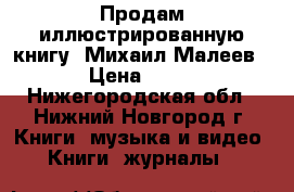 Продам иллюстрированную книгу “Михаил Малеев“ › Цена ­ 350 - Нижегородская обл., Нижний Новгород г. Книги, музыка и видео » Книги, журналы   